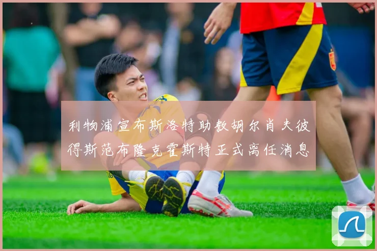 利物浦宣布斯洛特助教胡尔肖夫彼得斯范布隆克霍斯特正式离任消息