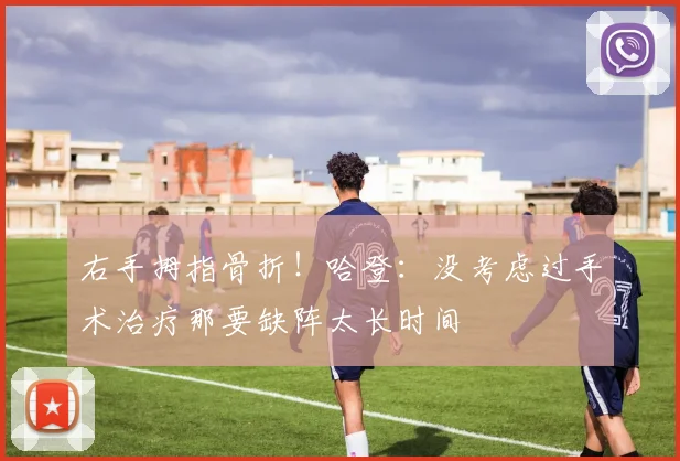 右手拇指骨折！哈登：没考虑过手术治疗那要缺阵太长时间
