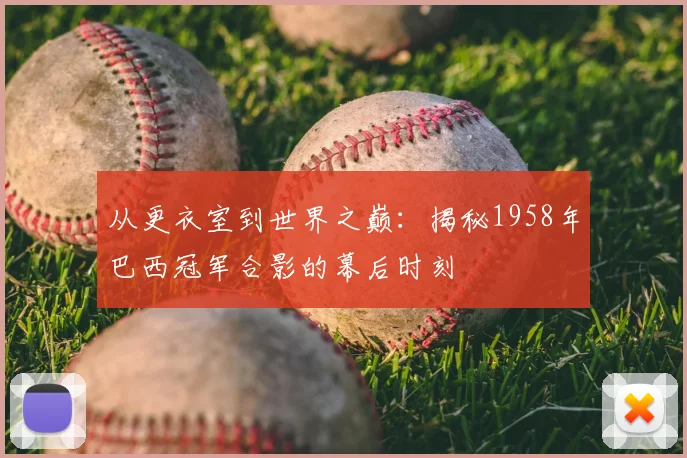 从更衣室到世界之巅:揭秘1958年巴西冠军合影的幕后时刻