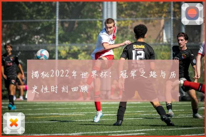 揭秘2022年世界杯：冠军之路与历史性时刻回顾