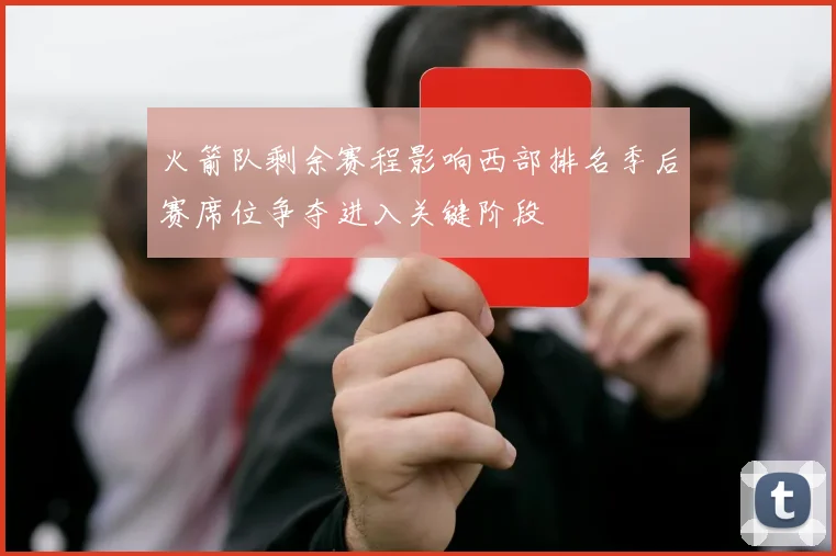 火箭队剩余赛程影响西部排名季后赛席位争夺进入关键阶段