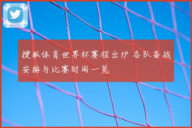 搜狐体育世界杯赛程出炉 各队备战安排与比赛时间一览