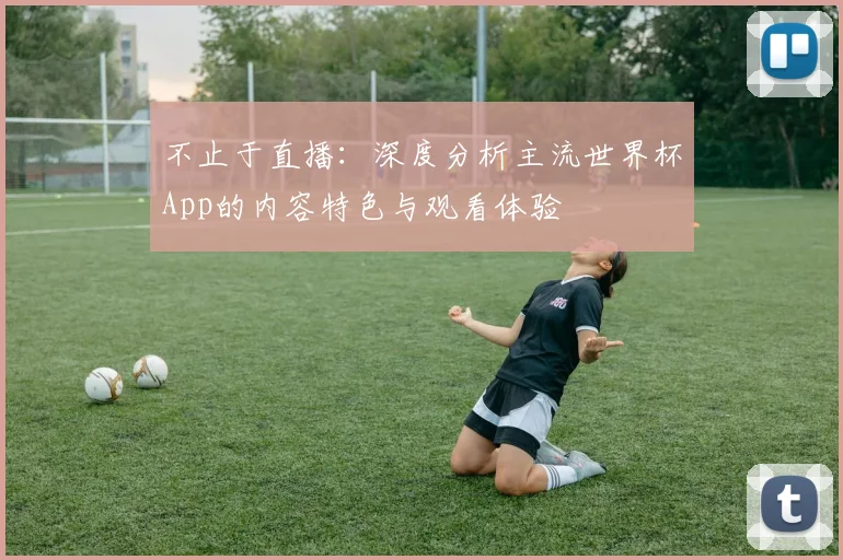 不止于直播：深度分析主流世界杯App的内容特色与观看体验