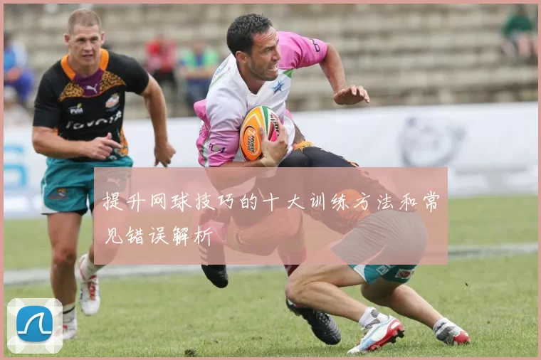 提升网球技巧的十大训练方法和常见错误解析
