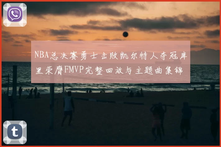 NBA总决赛勇士击败凯尔特人夺冠库里荣膺FMVP完整回放与主题曲集锦