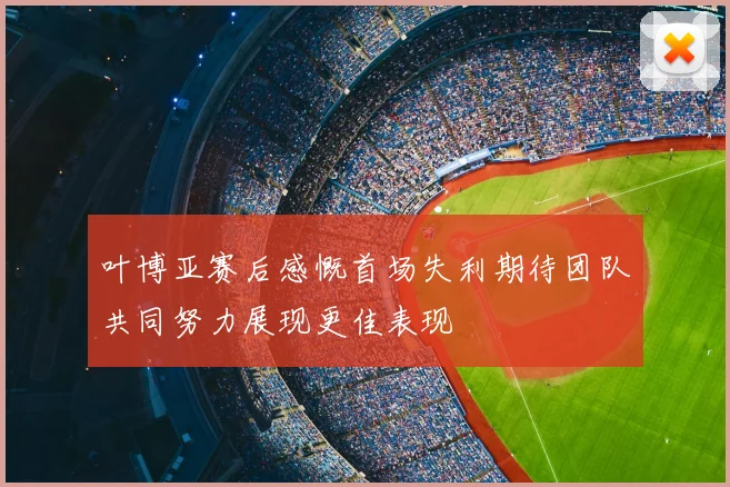 叶博亚赛后感慨首场失利期待团队共同努力展现更佳表现