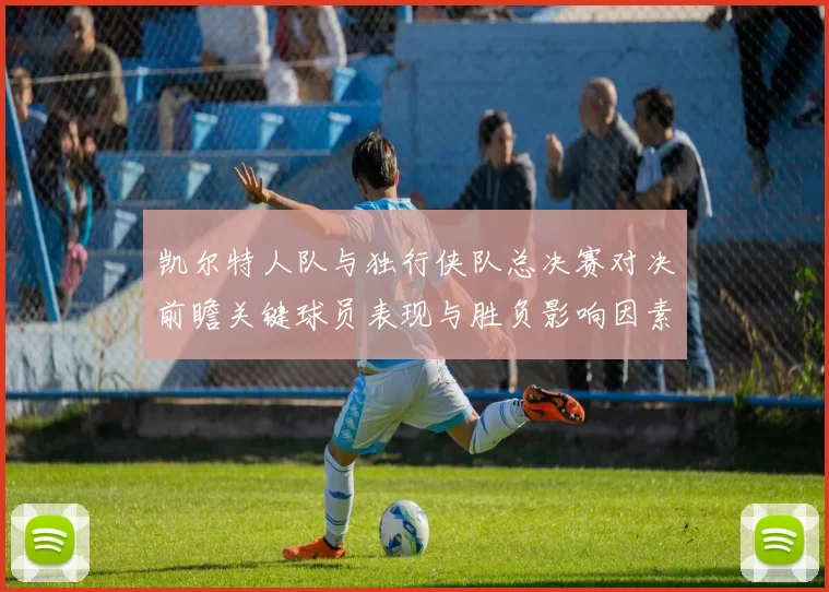 凯尔特人队与独行侠队总决赛对决前瞻关键球员表现与胜负影响因素分析
