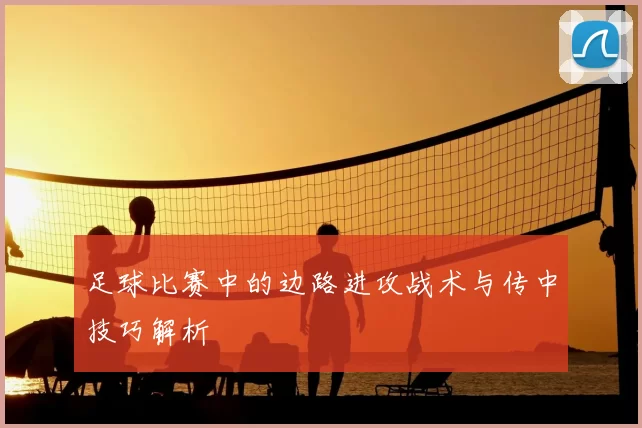 足球比赛中的边路进攻战术与传中技巧解析