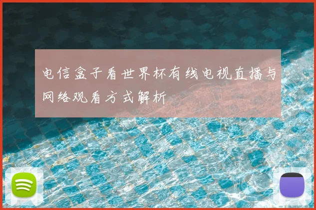 电信盒子看世界杯有线电视直播与网络观看方式解析