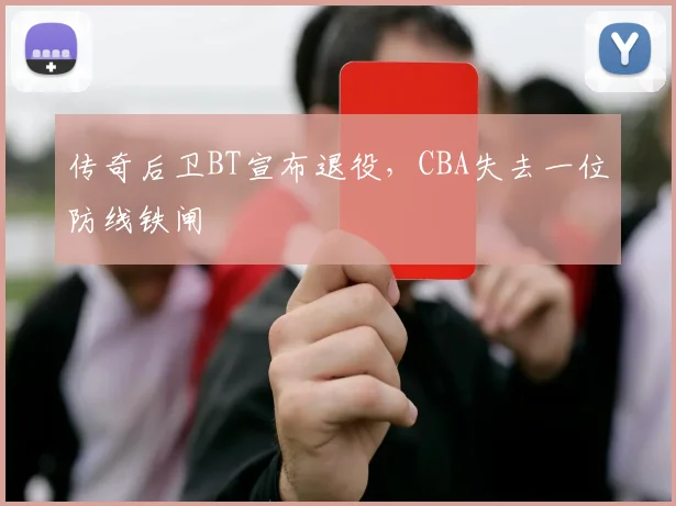 传奇后卫BT宣布退役，CBA失去一位防线铁闸