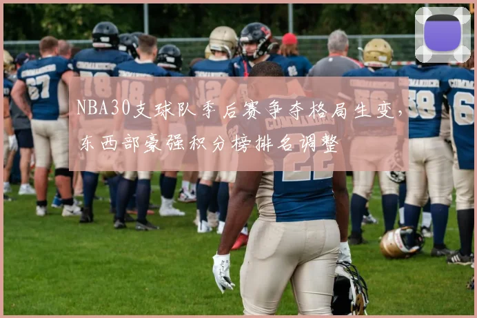 NBA30支球队季后赛争夺格局生变，东西部豪强积分榜排名调整