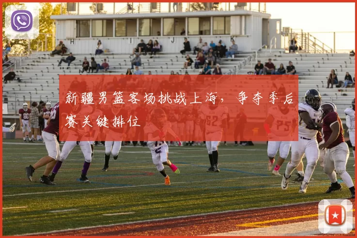 新疆男篮客场挑战上海，争夺季后赛关键排位