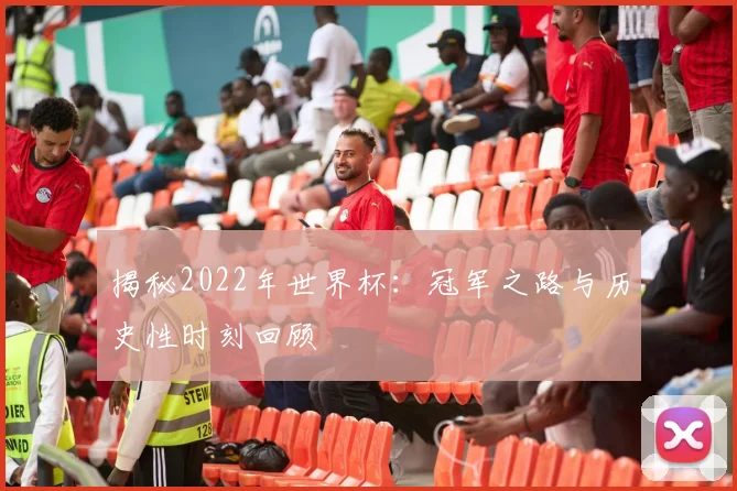 揭秘2022年世界杯：冠军之路与历史性时刻回顾