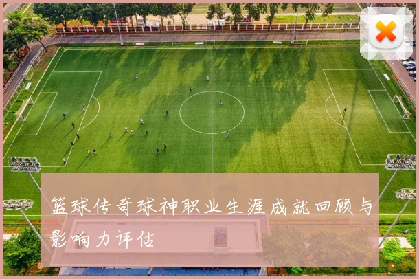 篮球传奇球神职业生涯成就回顾与影响力评估