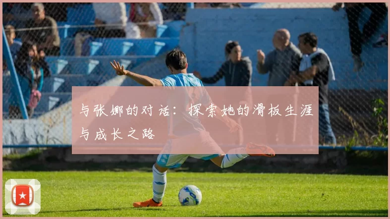 与张娜的对话：探索她的滑板生涯与成长之路