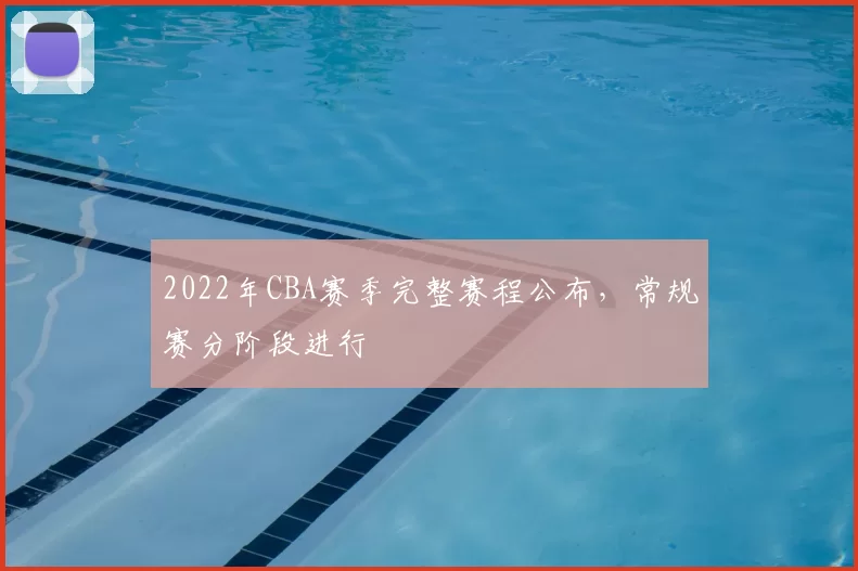 2022年CBA赛季完整赛程公布，常规赛分阶段进行
