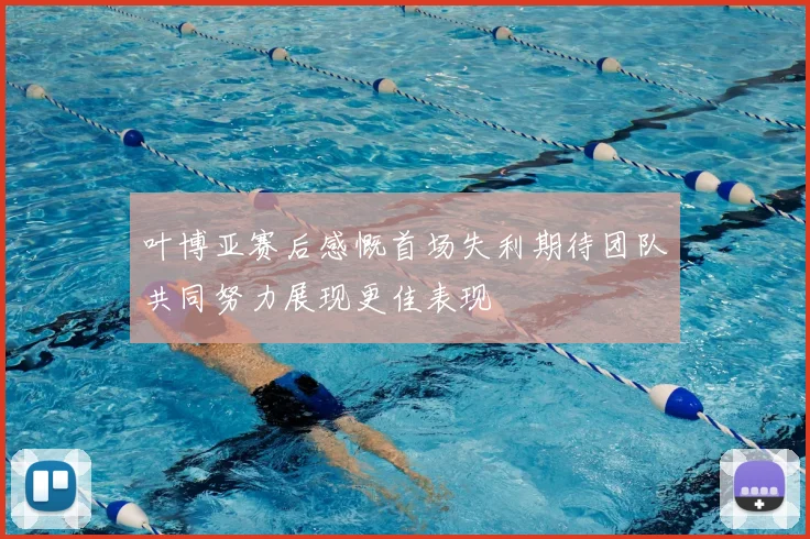 叶博亚赛后感慨首场失利期待团队共同努力展现更佳表现