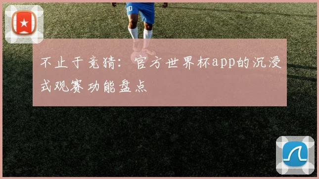 不止于竞猜：官方世界杯app的沉浸式观赛功能盘点