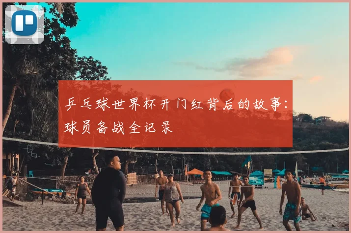 乒乓球世界杯开门红背后的故事：球员备战全记录