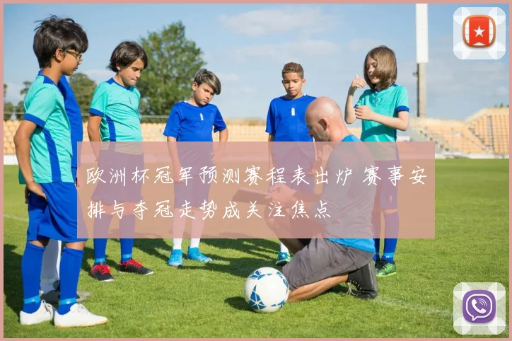 欧洲杯冠军预测赛程表出炉 赛事安排与夺冠走势成关注焦点