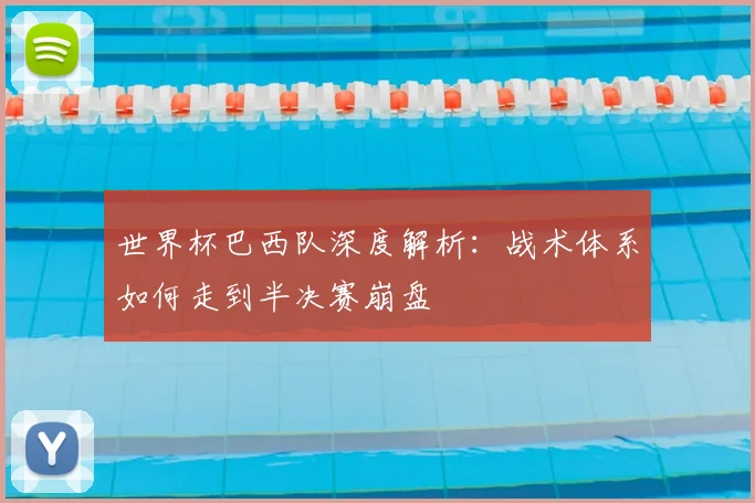 世界杯巴西队深度解析：战术体系如何走到半决赛崩盘