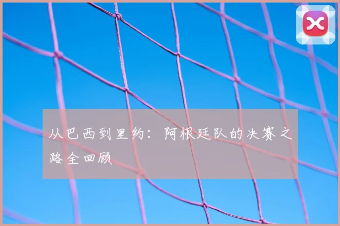 从巴西到里约:阿根廷队的决赛之路全回顾