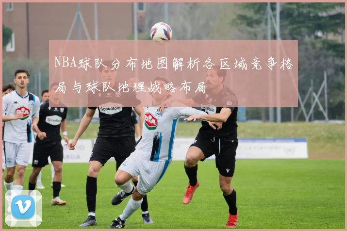 NBA球队分布地图解析各区域竞争格局与球队地理战略布局