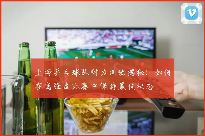 上海乒乓球队耐力训练揭秘：如何在高强度比赛中保持最佳状态
