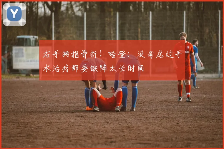 右手拇指骨折!哈登:没考虑过手术治疗那要缺阵太长时间