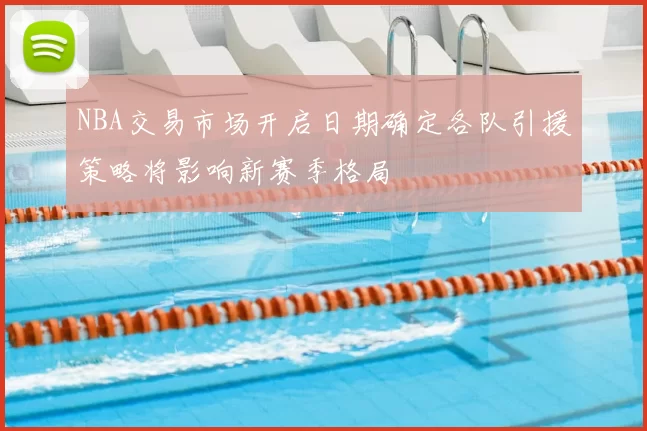 NBA交易市场开启日期确定各队引援策略将影响新赛季格局