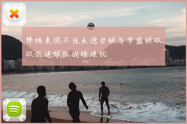 锋线表现不佳米德尔顿与华盛顿双双低迷球队战绩堪忧