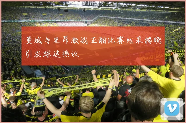 曼城与里昂激战正酣比赛结果揭晓引发球迷热议