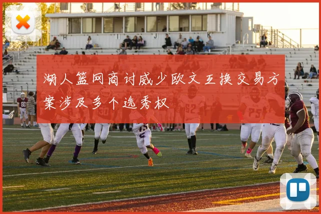 湖人篮网商讨威少欧文互换交易方案涉及多个选秀权