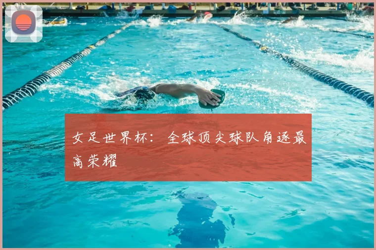 女足世界杯：全球顶尖球队角逐最高荣耀