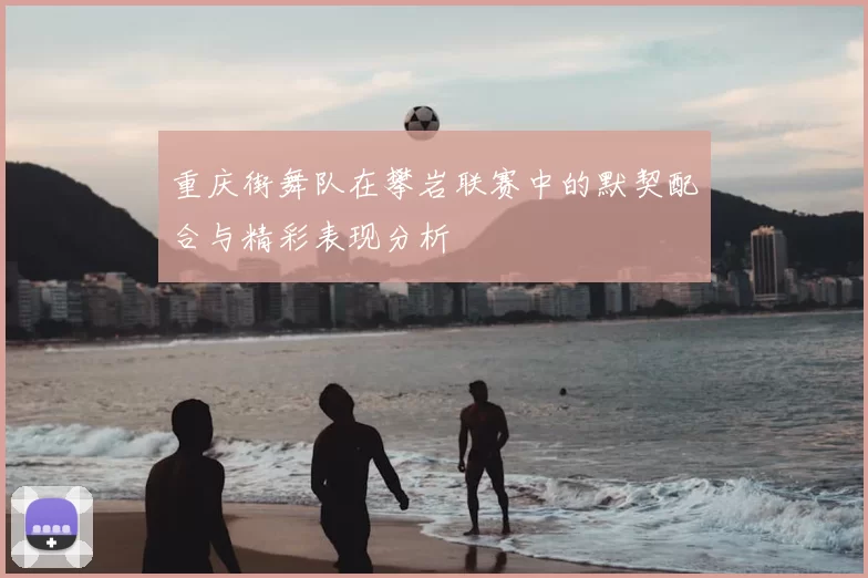 重庆街舞队在攀岩联赛中的默契配合与精彩表现分析