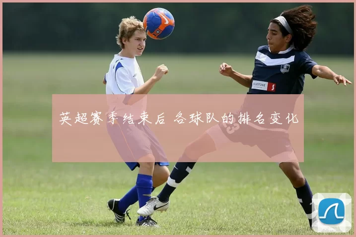 英超赛季结束后 各球队的排名变化