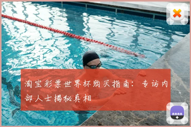 淘宝彩票世界杯购买指南:专访内部人士揭秘真相