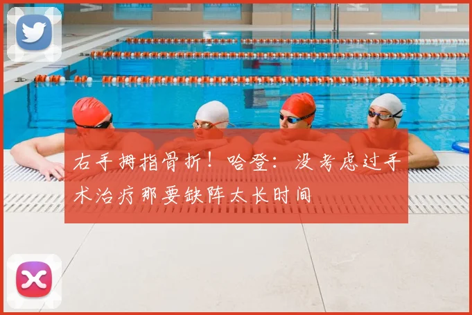 右手拇指骨折!哈登:没考虑过手术治疗那要缺阵太长时间