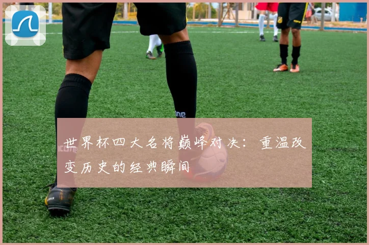 世界杯四大名将巅峰对决：重温改变历史的经典瞬间