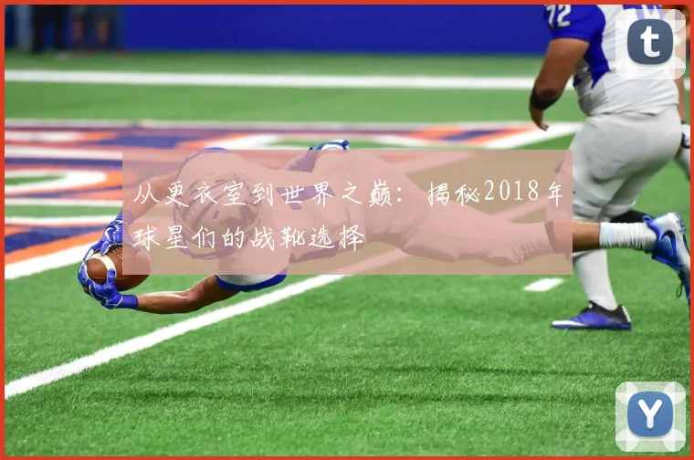从更衣室到世界之巅:揭秘2018年球星们的战靴选择