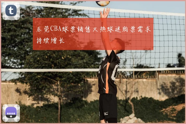 东莞CBA球票销售火热球迷购票需求持续增长