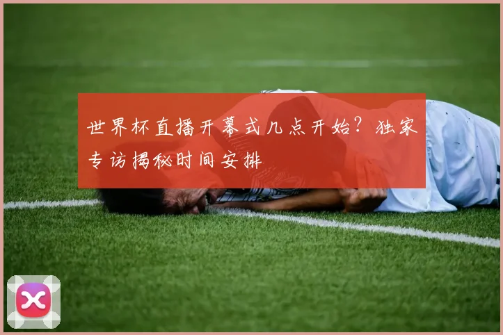 世界杯直播开幕式几点开始？独家专访揭秘时间安排
