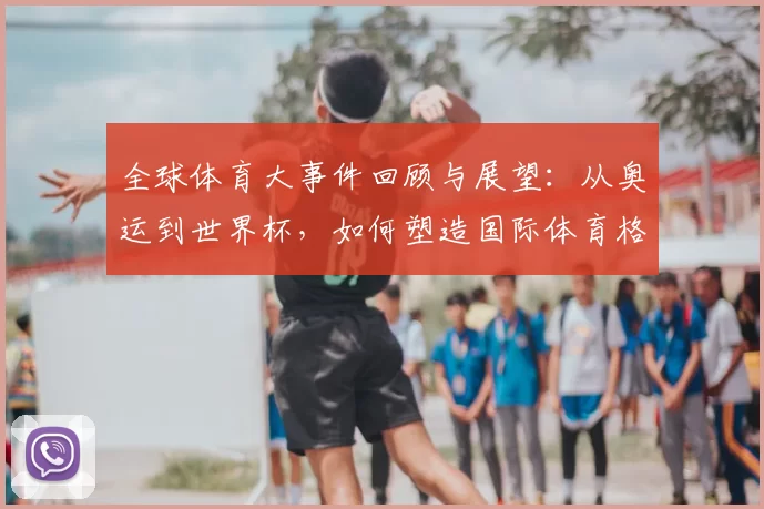 全球体育大事件回顾与展望：从奥运到世界杯，如何塑造国际体育格局