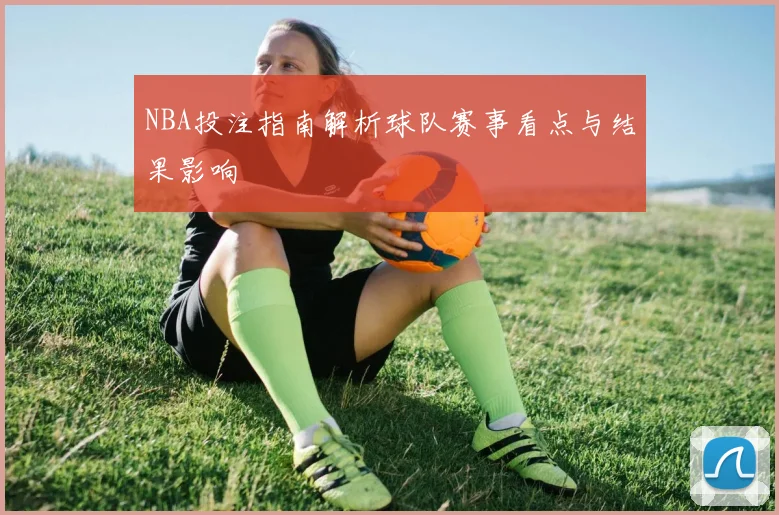 NBA投注指南解析球队赛事看点与结果影响