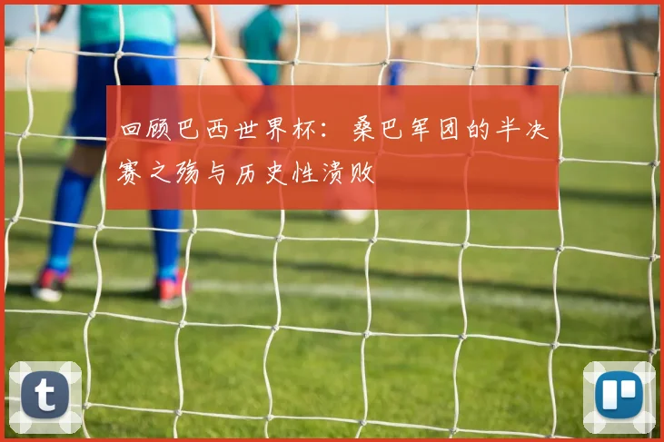 回顾巴西世界杯：桑巴军团的半决赛之殇与历史性溃败